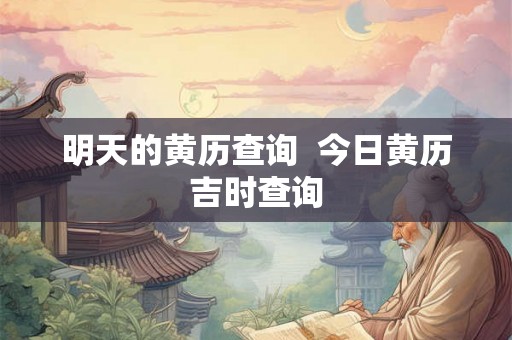 明天的黄历查询  今日黄历吉时查询