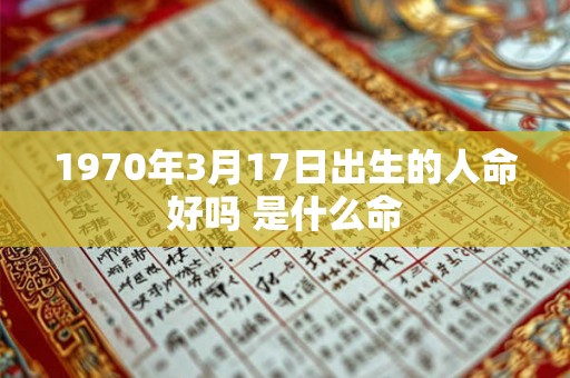 1970年3月17日出生的人命好吗 是什么命 1970年3月17日出生的人命好吗 是什么命