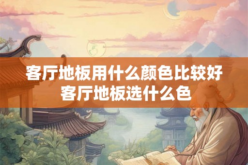 客厅地板用什么颜色比较好 客厅地板选什么色