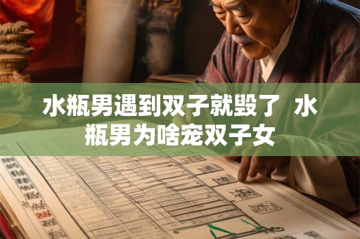 水瓶男遇到双子就毁了 水瓶男为啥宠双子女 水瓶男遇到双子就毁了 水瓶男为啥宠双子女