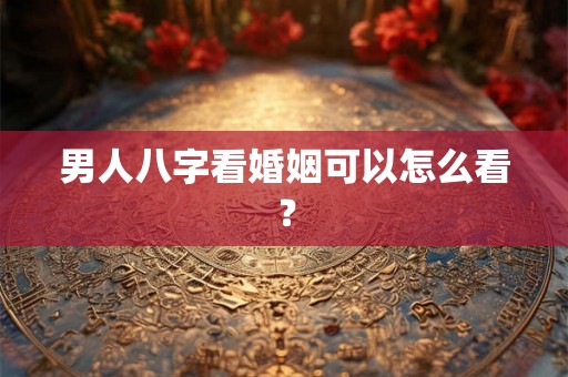 男人八字看婚姻可以怎么看？