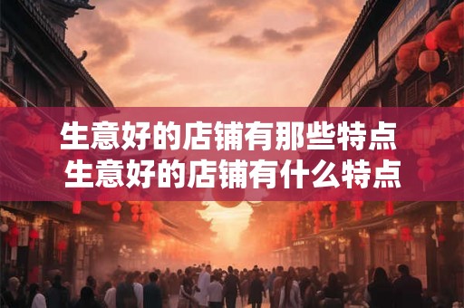 生意好的店铺有那些特点 生意好的店铺有什么特点