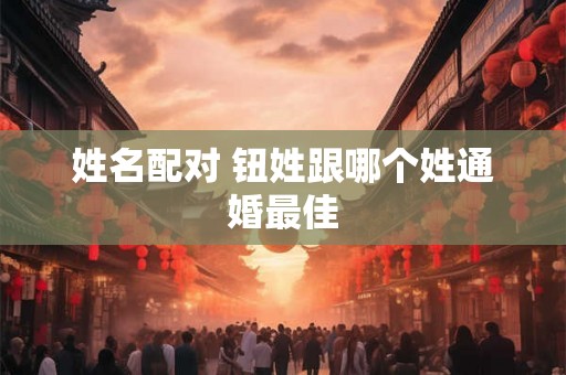 姓名配对 钮姓跟哪个姓通婚最佳