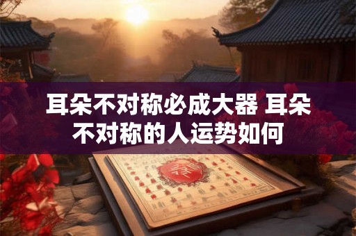 耳朵不对称必成大器 耳朵不对称的人运势如何