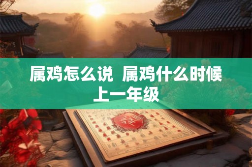 属鸡怎么说 属鸡什么时候上一年级 属鸡怎么说 属鸡什么时候上一年级
