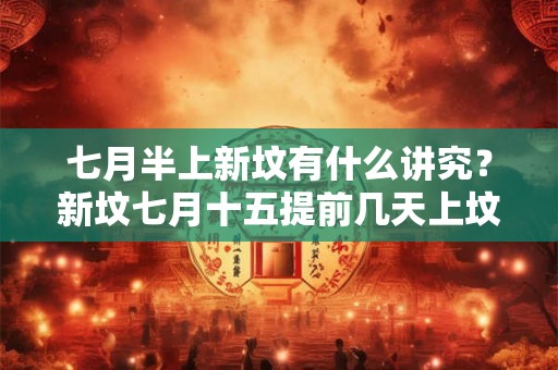 七月半上新坟有什么讲究?新坟七月十五提前几天上坟? 七月半上新坟有什么讲究?新坟七月十五提前几天上坟?