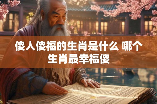傻人傻福的生肖是什么 哪个生肖最幸福傻