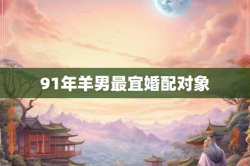 91年羊男最宜婚配对象 91年羊男最宜婚配对象