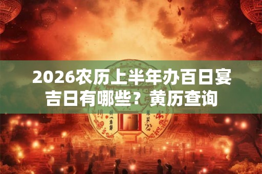 2026农历上半年办百日宴吉日有哪些?黄历查询 2026农历上半年办百日宴吉日有哪些?黄历查询