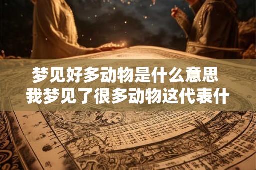 梦见好多动物是什么意思 我梦见了很多动物这代表什么