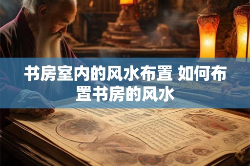 书房室内的风水布置 如何布置书房的风水