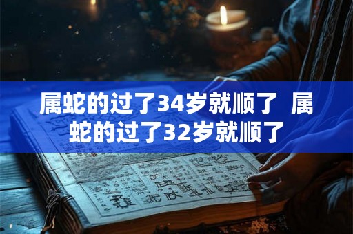 属蛇的过了34岁就顺了  属蛇的过了32岁就顺了
