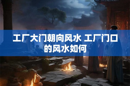 工厂大门朝向风水 工厂门口的风水如何