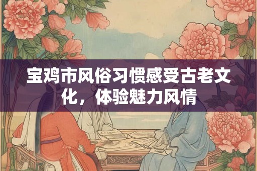 宝鸡市风俗习惯感受古老文化,体验魅力风情 宝鸡市风俗习惯感受古老文化,体验魅力风情