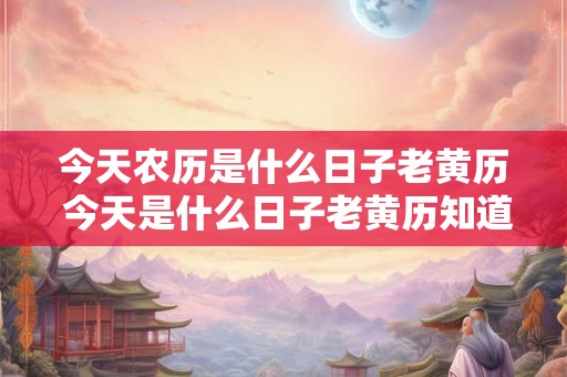今天农历是什么日子老黄历 今天是什么日子老黄历知道吗