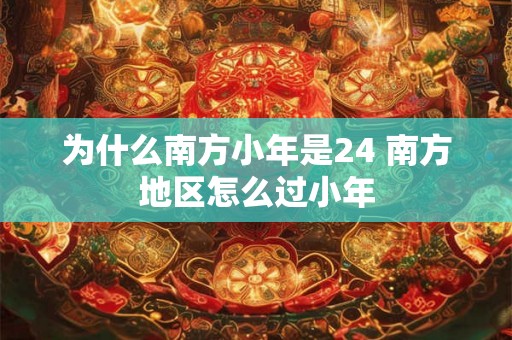 为什么南方小年是24 南方地区怎么过小年