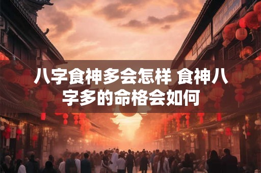 八字食神多会怎样 食神八字多的命格会如何