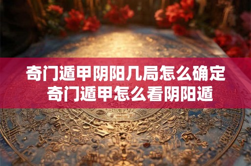 奇门遁甲阴阳几局怎么确定 奇门遁甲怎么看阴阳遁 奇门遁甲阴阳几局怎么确定 奇门遁甲怎么看阴阳遁