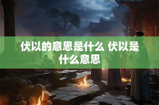 伏以的意思是什么 伏以是什么意思