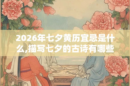 2026年七夕黄历宜忌是什么,描写七夕的古诗有哪些？