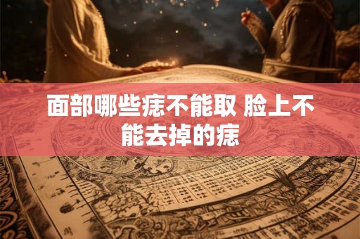 面部哪些痣不能取 脸上不能去掉的痣 面部哪些痣不能取 脸上不能去掉的痣