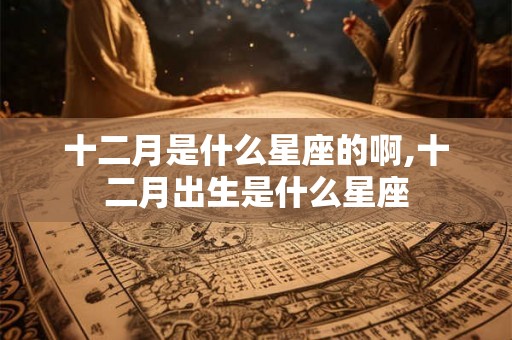 十二月是什么星座的啊,十二月出生是什么星座