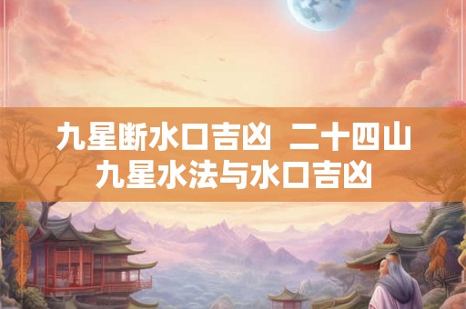 九星断水口吉凶  二十四山九星水法与水口吉凶