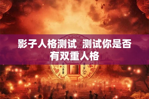 影子人格测试 测试你是否有双重人格 影子人格测试 测试你是否有双重人格