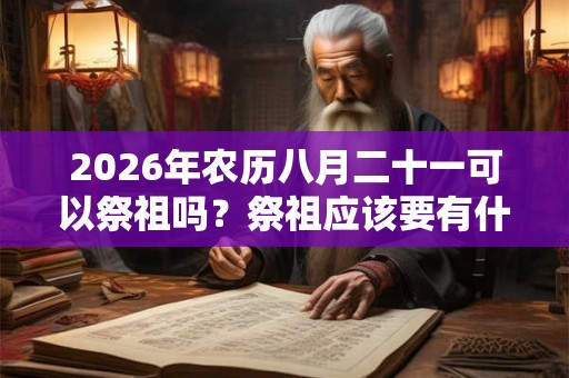 2026年农历八月二十一可以祭祖吗?祭祖应该要有什么心态? 2026年农历八月二十一可以祭祖吗?祭祖应该要有什么心态?