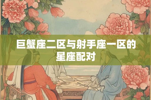 巨蟹座二区与射手座一区的星座配对