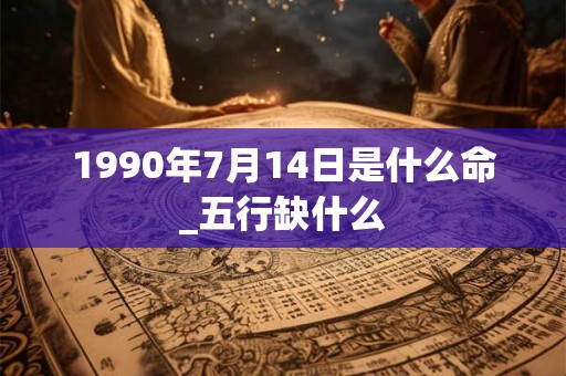 1990年7月14日是什么命_五行缺什么