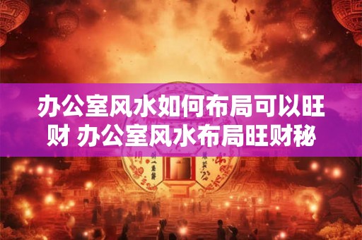 办公室风水如何布局可以旺财 办公室风水布局旺财秘籍