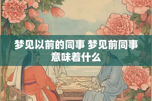 梦见以前的同事 梦见前同事意味着什么 梦见以前的同事 梦见前同事意味着什么