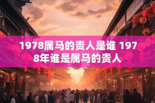 1978属马的贵人是谁 1978年谁是属马的贵人