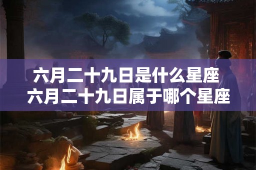 六月二十九日是什么星座 六月二十九日属于哪个星座