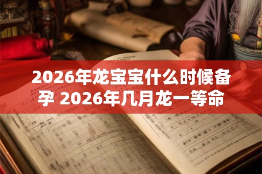 2026年龙宝宝什么时候备孕 2026年几月龙一等命