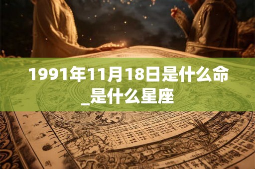1991年11月18日是什么命_是什么星座