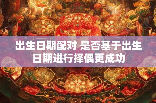 出生日期配对 是否基于出生日期进行择偶更成功