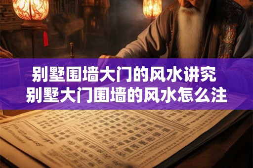 别墅围墙大门的风水讲究 别墅大门围墙的风水怎么注意 别墅围墙大门的风水讲究 别墅大门围墙的风水怎么注意