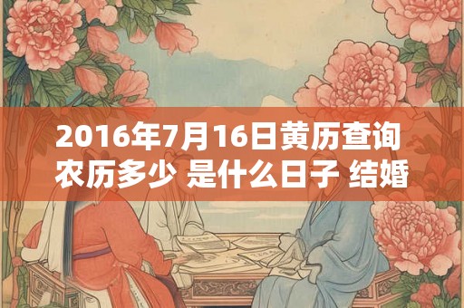 2016年7月16日黄历查询 农历多少 是什么日子 结婚吉时 2016年7月16日黄历查询 农历多少 是什么日子 结婚吉时