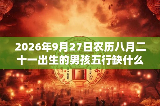 2026年9月27日农历八月二十一出生的男孩五行缺什么