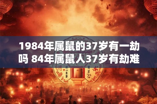 1984年属鼠的37岁有一劫吗 84年属鼠人37岁有劫难吗