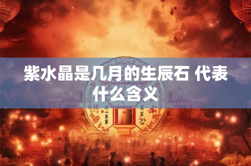 紫水晶是几月的生辰石 代表什么含义