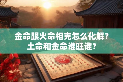 金命跟火命相克怎么化解？土命和金命谁旺谁？