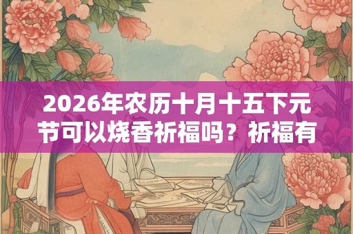 2026年农历十月十五下元节可以烧香祈福吗?祈福有何讲究? 2026年农历十月十五下元节可以烧香祈福吗?祈福有何讲究?
