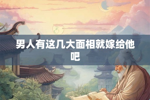 男人有这几大面相就嫁给他吧