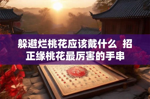 躲避烂桃花应该戴什么  招正缘桃花最厉害的手串