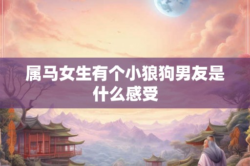 属马女生有个小狼狗男友是什么感受