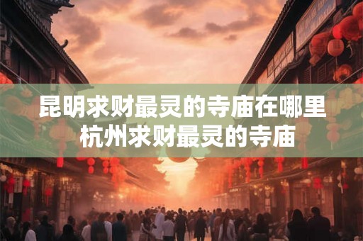 昆明求财最灵的寺庙在哪里  杭州求财最灵的寺庙