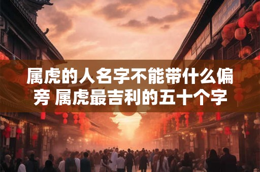 属虎的人名字不能带什么偏旁 属虎最吉利的五十个字